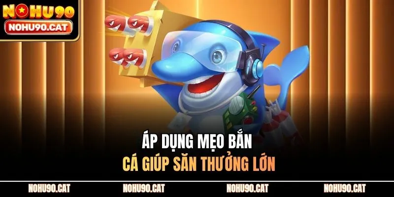 Áp dụng mẹo bắn cá giúp săn thưởng lớn