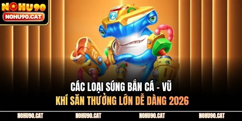 Các Loại Súng Bắn Cá - Vũ Khí Săn Thưởng Lớn Dễ Dàng 2026