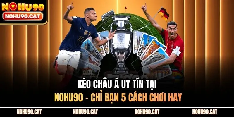 Kèo Châu Á Uy Tín Tại Nohu90 - Chỉ Bạn 5 Cách Chơi Hay