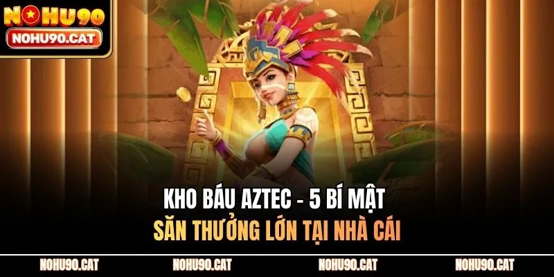 Kho Báu Aztec - 5 Bí Mật Săn Thưởng Lớn Tại Nhà Cái