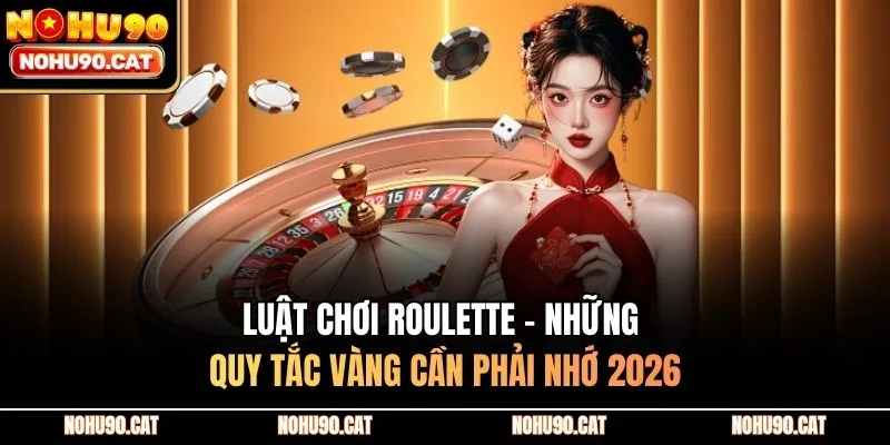 Luật Chơi Roulette - Những Quy Tắc Vàng Cần Phải Nhớ 2026
