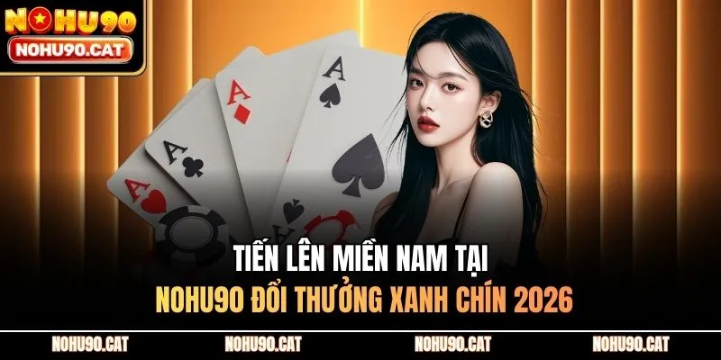 Tiến Lên Miền Nam Tại Nohu90 Đổi Thưởng Xanh Chín 2026